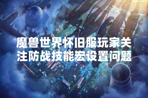 魔兽世界怀旧服玩家关注防战技能宏设置问题
