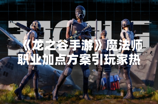 《龙之谷手游》魔法师职业加点方案引玩家热议 《龙之谷手游》魔法师职业加点方案引玩家热议