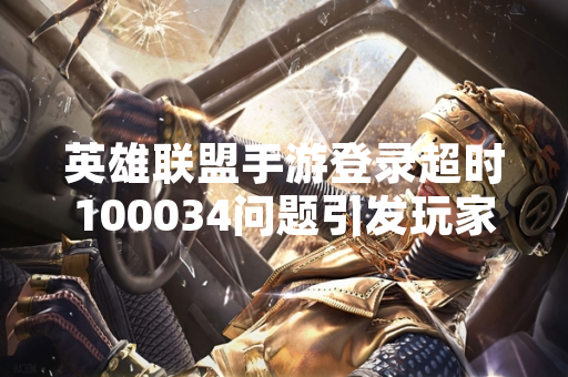 英雄联盟手游登录超时100034问题引发玩家关注