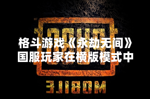 格斗游戏《永劫无间》国服玩家在横版模式中展现出高水平竞技表现 格斗游戏《永劫无间》国服玩家在横版模式中展现出高水平竞技表现