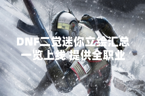 DNF二觉迷你立绘汇总一览上线 提供全职业觉醒外观预览