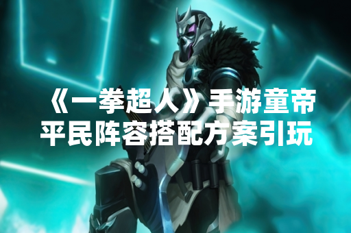 《一拳超人》手游童帝平民阵容搭配方案引玩家关注