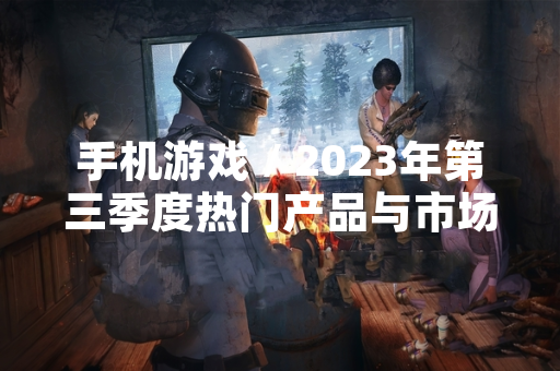 手机游戏 / 2023年第三季度热门产品与市场表现分析