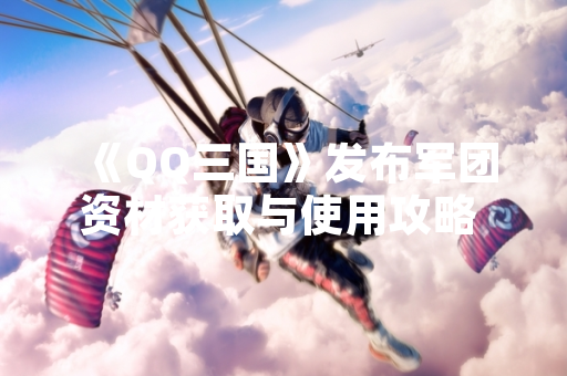 《QQ三国》发布军团资材获取与使用攻略 回应玩家资源管理需求