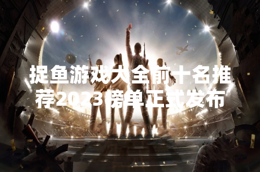 捉鱼游戏大全前十名推荐2023榜单正式发布