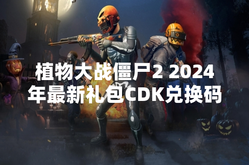 植物大战僵尸2 2024年最新礼包CDK兑换码汇总发布