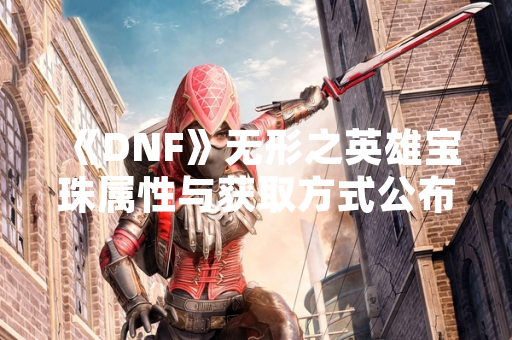 《DNF》无形之英雄宝珠属性与获取方式公布 《DNF》无形之英雄宝珠属性与获取方式公布