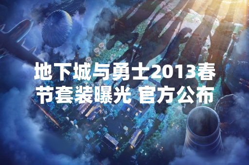 地下城与勇士2013春节套装曝光 官方公布外观与属性详情