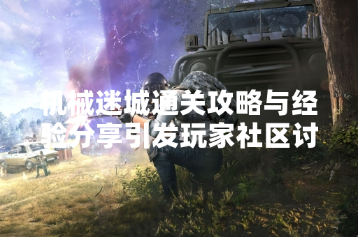 机械迷城通关攻略与经验分享引发玩家社区讨论热潮 机械迷城通关攻略与经验分享引发玩家社区讨论热潮