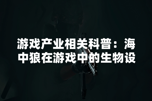 游戏产业相关科普：海中狼在游戏中的生物设计与现实原型