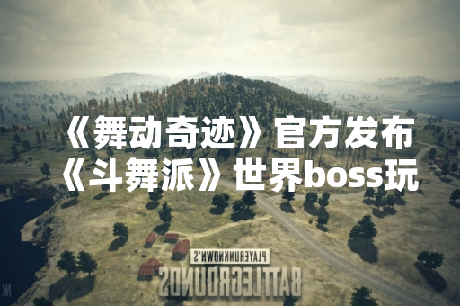《舞动奇迹》官方发布《斗舞派》世界boss玩法教程 首日玩家参与量突破120万