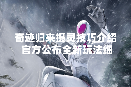 奇迹归来摄灵技巧介绍 官方公布全新玩法细节