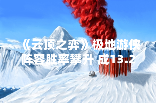《云顶之弈》极地游侠阵容胜率攀升 成13.24版本热门战术选择 《云顶之弈》极地游侠阵容胜率攀升 成13.24版本热门战术选择