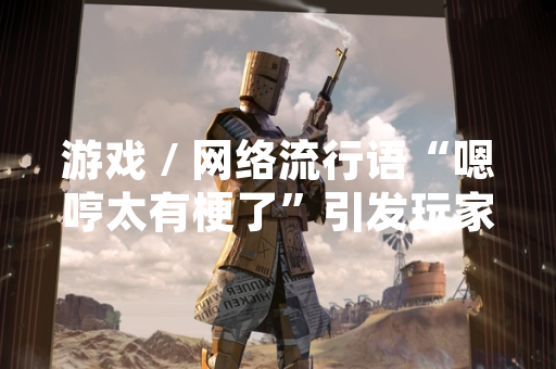 游戏 / 网络流行语“嗯哼太有梗了”引发玩家讨论