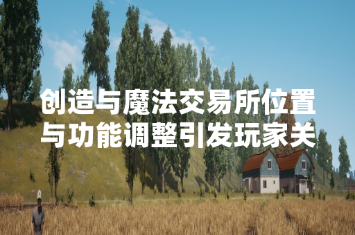 创造与魔法交易所位置与功能调整引发玩家关注