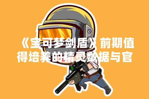 《宝可梦剑盾》前期值得培养的精灵数据与官方推荐公布