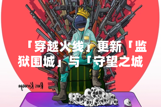 「穿越火线」更新「监狱围城」与「守望之城」地图 引发玩家社区关注