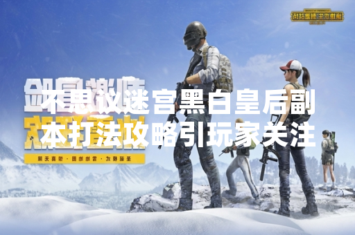 不思议迷宫黑白皇后副本打法攻略引玩家关注 不思议迷宫黑白皇后副本打法攻略引玩家关注