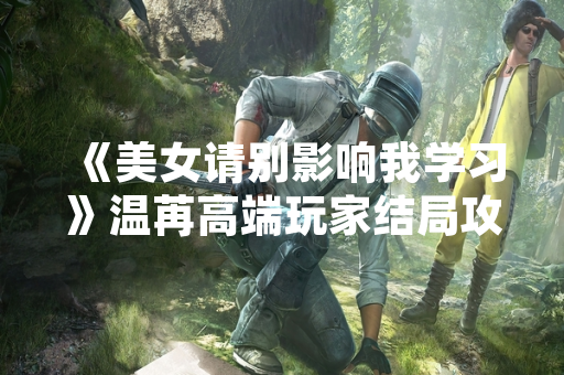《美女请别影响我学习》温苒高端玩家结局攻略引发玩家讨论