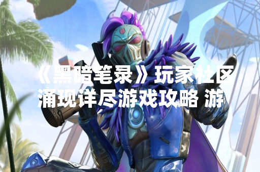《黑暗笔录》玩家社区涌现详尽游戏攻略 游戏内容讨论热度显著提升
