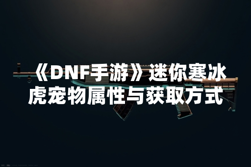 《DNF手游》迷你寒冰虎宠物属性与获取方式公布