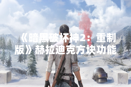 《暗黑破坏神2：重制版》赫拉迪克方块功能详解 官方发布使用指南