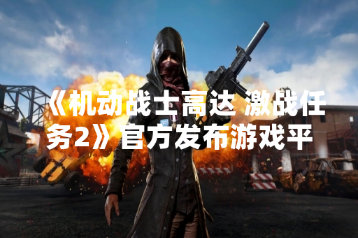 《机动战士高达 激战任务2》官方发布游戏平衡性调整与BUG修复公告