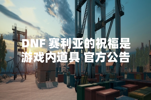 DNF 赛利亚的祝福是游戏内道具 官方公告明确其功能与获取方式