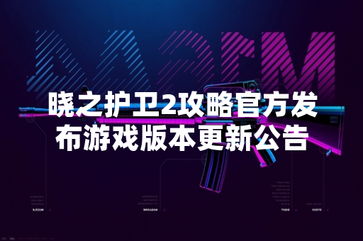 晓之护卫2攻略官方发布游戏版本更新公告