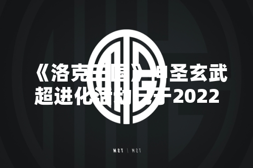 《洛克王国》神圣玄武超进化活动已于2022年7月8日开放