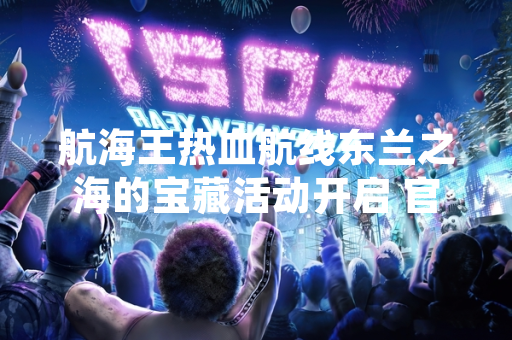 航海王热血航线东兰之海的宝藏活动开启 官方公布详细位置信息