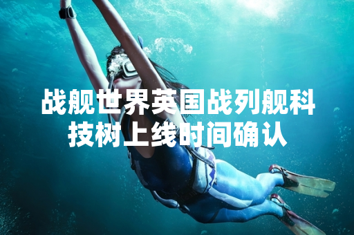 战舰世界英国战列舰科技树上线时间确认