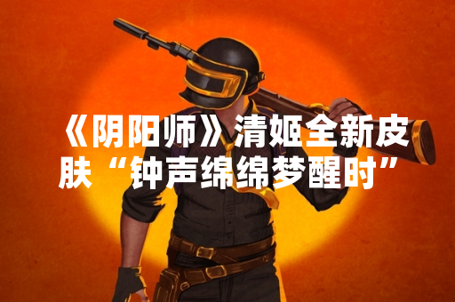 《阴阳师》清姬全新皮肤“钟声绵绵梦醒时”正式上线