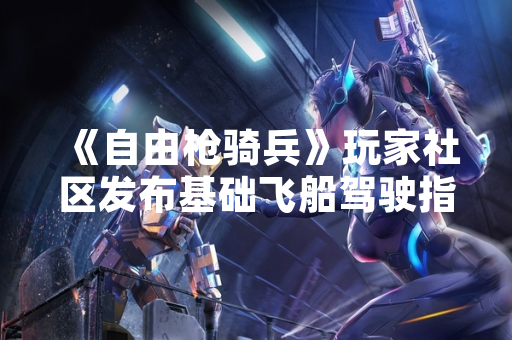《自由枪骑兵》玩家社区发布基础飞船驾驶指南 回应新玩家入门需求