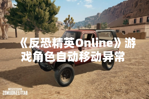 《反恐精英Online》游戏角色自动移动异常 官方发布修复公告