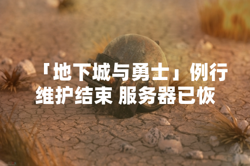 「地下城与勇士」例行维护结束 服务器已恢复正常