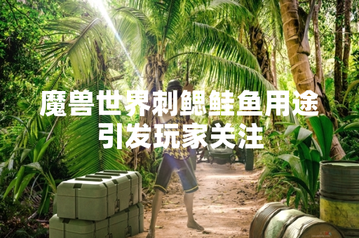 魔兽世界刺鳃鲑鱼用途引发玩家关注