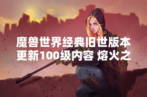 魔兽世界经典旧世版本更新100级内容 熔火之心副本进入方式引发玩家关注