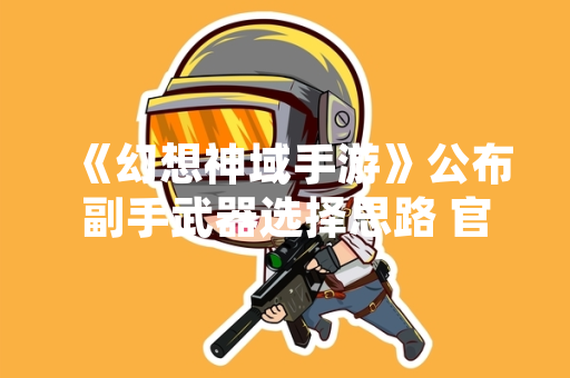 《幻想神域手游》公布副手武器选择思路 官方提供详细搭配指南