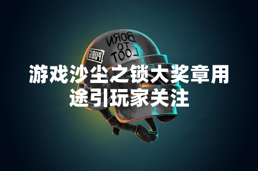 游戏沙尘之锁大奖章用途引玩家关注