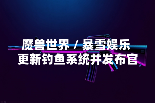 魔兽世界 / 暴雪娱乐 更新钓鱼系统并发布官方教学指南
