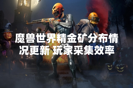 魔兽世界精金矿分布情况更新 玩家采集效率引发关注 魔兽世界精金矿分布情况更新 玩家采集效率引发关注