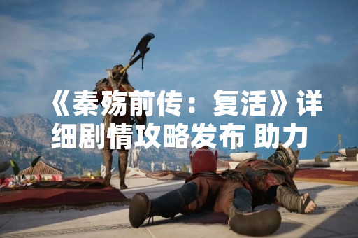 《秦殇前传：复活》详细剧情攻略发布 助力玩家探索战国历史