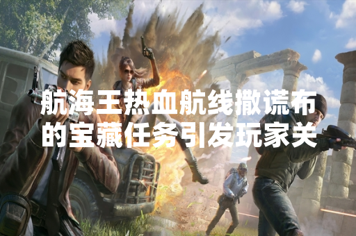 航海王热血航线撒谎布的宝藏任务引发玩家关注 官方发布攻略指南