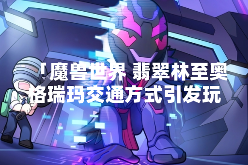 「魔兽世界 翡翠林至奥格瑞玛交通方式引发玩家社区讨论」