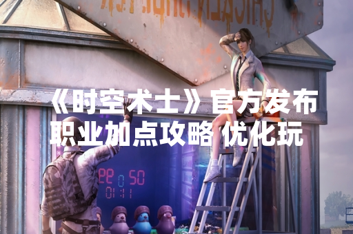 《时空术士》官方发布职业加点攻略 优化玩家角色培养体验