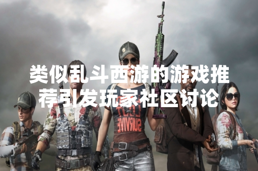 类似乱斗西游的游戏推荐引发玩家社区讨论