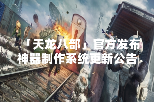 「天龙八部」官方发布神器制作系统更新公告，明确制作流程与材料获取途径