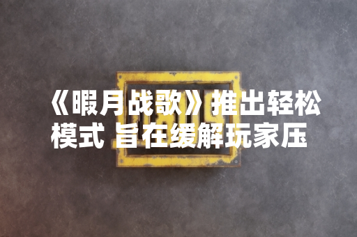 《暇月战歌》推出轻松模式 旨在缓解玩家压力