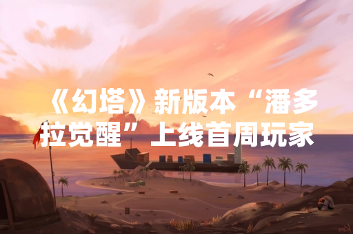 《幻塔》新版本“潘多拉觉醒”上线首周玩家活跃度提升12%